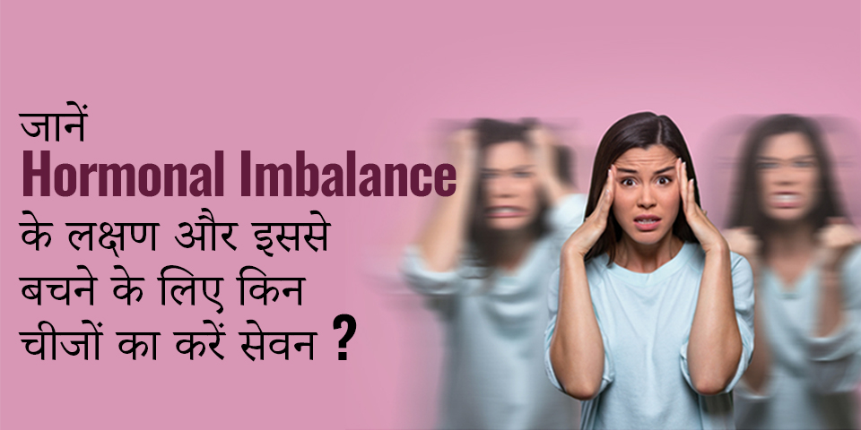 जानें Hormonal Imbalance के लक्षण और इससे बचने के लिए किन चीजों का करें सेवन